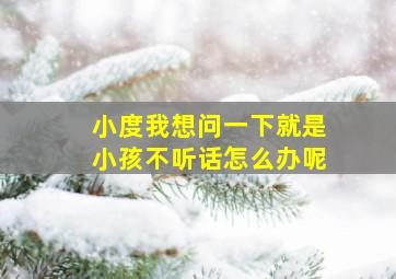 小度我想问一下就是小孩不听话怎么办呢