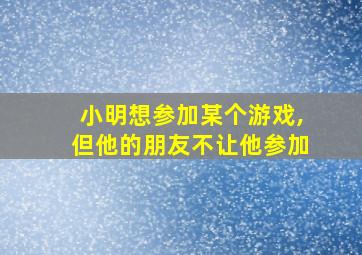 小明想参加某个游戏,但他的朋友不让他参加