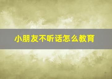 小朋友不听话怎么教育