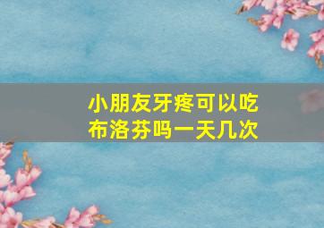 小朋友牙疼可以吃布洛芬吗一天几次