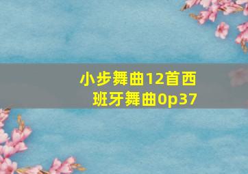 小步舞曲12首西班牙舞曲0p37