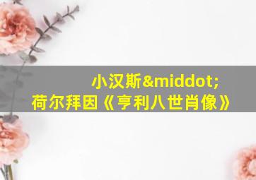 小汉斯·荷尔拜因《亨利八世肖像》