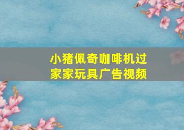 小猪佩奇咖啡机过家家玩具广告视频