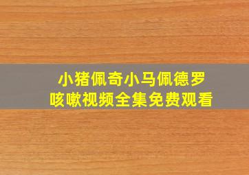 小猪佩奇小马佩德罗咳嗽视频全集免费观看