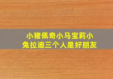 小猪佩奇小马宝莉小兔拉迪三个人是好朋友