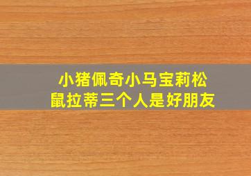 小猪佩奇小马宝莉松鼠拉蒂三个人是好朋友