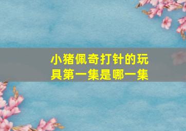 小猪佩奇打针的玩具第一集是哪一集