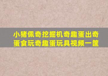 小猪佩奇挖掘机奇趣蛋出奇蛋食玩奇趣蛋玩具视频一筐