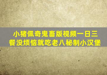 小猪佩奇鬼畜版视频一日三餐没烦恼就吃老八秘制小汉堡