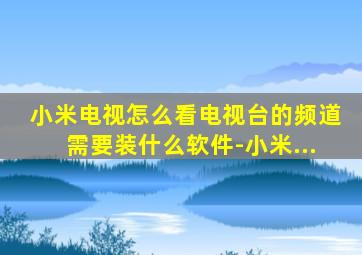 小米电视怎么看电视台的频道需要装什么软件-小米...