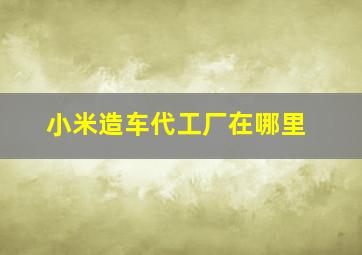 小米造车代工厂在哪里