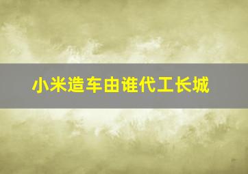 小米造车由谁代工长城