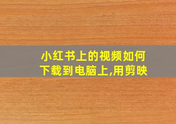 小红书上的视频如何下载到电脑上,用剪映