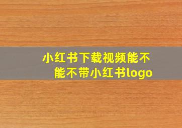 小红书下载视频能不能不带小红书logo