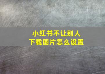 小红书不让别人下载图片怎么设置