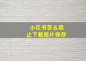 小红书怎么禁止下载图片保存