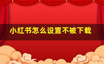 小红书怎么设置不被下载