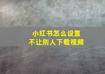 小红书怎么设置不让别人下载视频