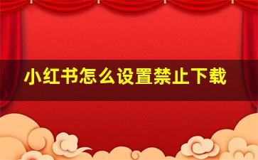 小红书怎么设置禁止下载