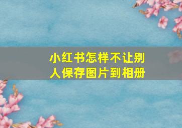 小红书怎样不让别人保存图片到相册