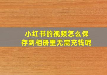 小红书的视频怎么保存到相册里无需充钱呢