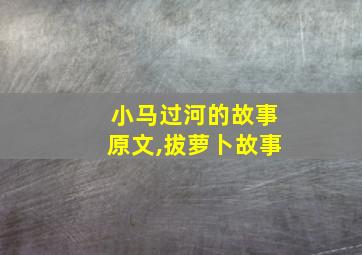 小马过河的故事原文,拔萝卜故事