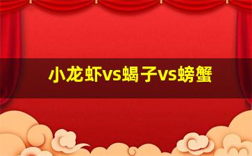 小龙虾vs蝎子vs螃蟹