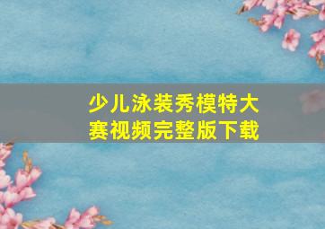 少儿泳装秀模特大赛视频完整版下载