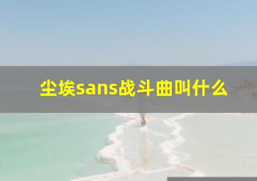 尘埃sans战斗曲叫什么