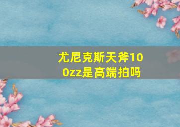 尤尼克斯天斧100zz是高端拍吗