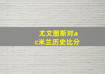 尤文图斯对ac米兰历史比分