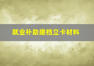 就业补助建档立卡材料