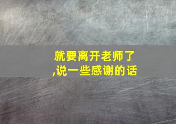 就要离开老师了,说一些感谢的话