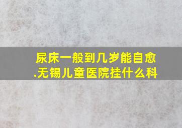 尿床一般到几岁能自愈.无锡儿童医院挂什么科