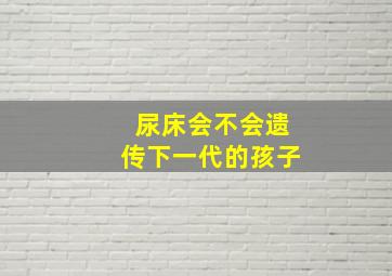 尿床会不会遗传下一代的孩子