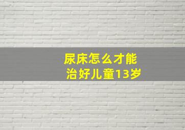 尿床怎么才能治好儿童13岁