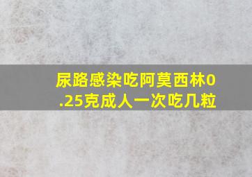 尿路感染吃阿莫西林0.25克成人一次吃几粒