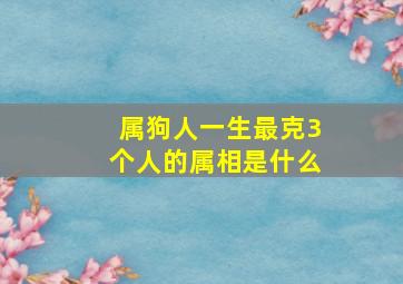 属狗人一生最克3个人的属相是什么