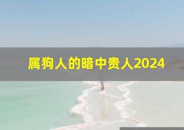 属狗人的暗中贵人2024