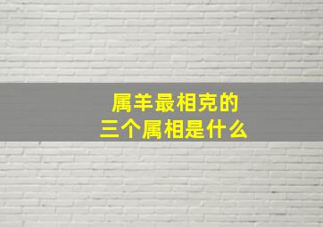 属羊最相克的三个属相是什么