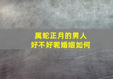 属蛇正月的男人好不好呢婚姻如何