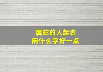 属蛇的人起名用什么字好一点