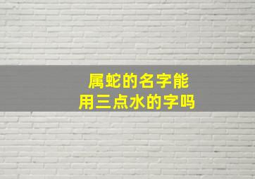 属蛇的名字能用三点水的字吗