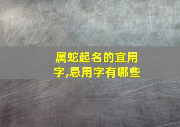 属蛇起名的宜用字,忌用字有哪些