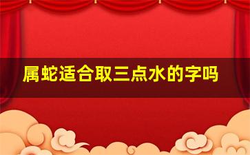 属蛇适合取三点水的字吗