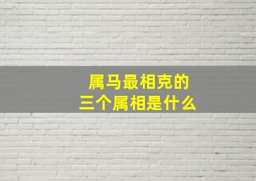 属马最相克的三个属相是什么