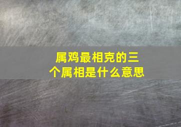 属鸡最相克的三个属相是什么意思