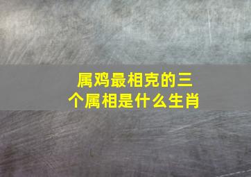 属鸡最相克的三个属相是什么生肖