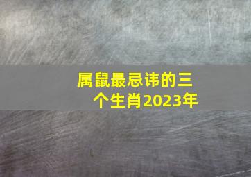 属鼠最忌讳的三个生肖2023年