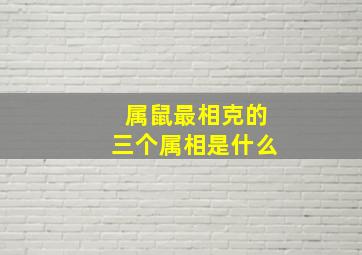 属鼠最相克的三个属相是什么